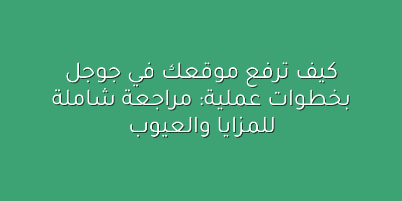 كيف ترفع موقعك في جوجل بخطوات عملية: مراجعة شاملة للمزايا والعيوب